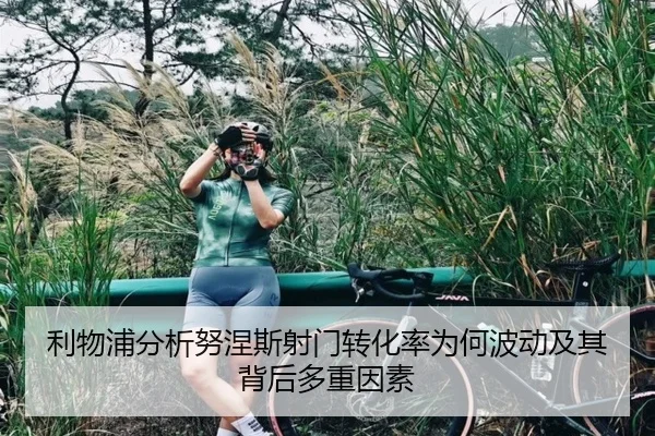 利物浦分析努涅斯射门转化率为何波动及其背后多重因素